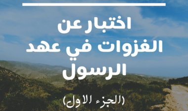 اختبار عن الغزوات في عهد الرسول (الجزء الاول)