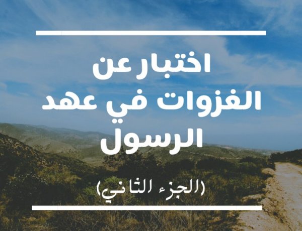 اختبار عن الغزوات في عهد الرسول (الجزء الثاني)